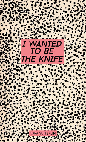 I Wanted To Be The Knife by Sara Sutterlin
