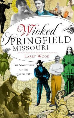 Wicked Springfield, Missouri: The Seamy Side of the Queen City by Larry Wood