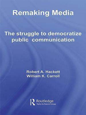 Remaking Media: The Struggle to Democratize Public Communication by Robert Hackett, William Carroll