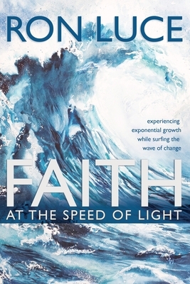 Faith at the Speed of Light: Experiencing Exponential Growth While Surfing the Wave of Change by Ron Luce