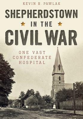 Shepherdstown in the Civil War: One Vast Confederate Hospital by Kevin R. Pawlak