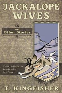 Jackalope Wives and Other Stories by T. Kingfisher