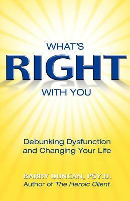 What's Right with You: Debunking Dysfunction and Changing Your Life by Barry Duncan