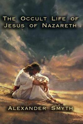The Occult Life of Jesus of Nazareth by Alexander Smyth