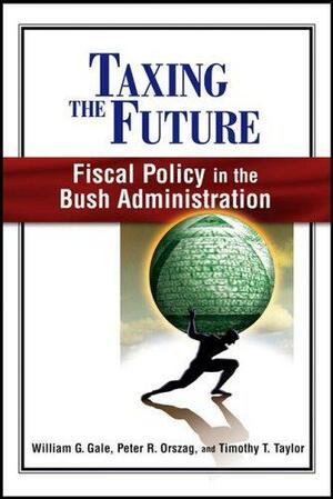 Taxing The Future: Fiscal Policy In The Bush Administration by William G. Gale, Peter R. Orszag