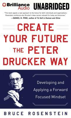 Create Your Future the Peter Drucker Way: Developing and Applying a Forward Focused Mindset by Bruce Rosenstein