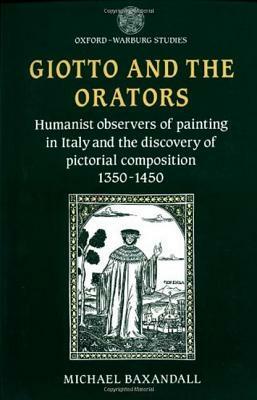 Giotto and the Orators: Humanist Observers of Painting in Italy and the Discovery of Pictorial Composition by Michael Baxandall