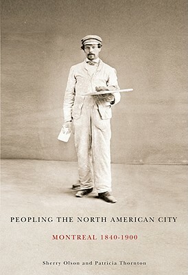 Peopling the North American City: Montreal, 1840-1900 by Sherry Olson, Patricia Thornton