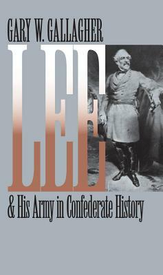 Lee and His Army in Confederate History by Gary W. Gallagher