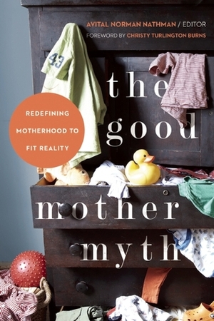The Good Mother Myth: Redefining Motherhood to Fit Reality by Christy Turlington Burns, Avital Norman Nathman