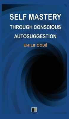 Self Mastery through Conscious Autosuggestion by Emile Coué