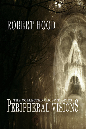 Peripheral Visions: The Collected Ghost Stories by Robert Hood