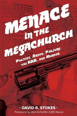 Menace in the Megachurch: Politics, Arson, Perjury, the KKK, and Murder by David R. Stokes