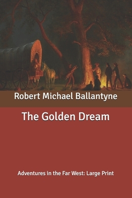 The Golden Dream: Adventures in the Far West: Large Print by Robert Michael Ballantyne