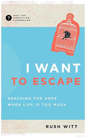 I Want to Escape: Reaching for hope when Life is too much by Rush Witt