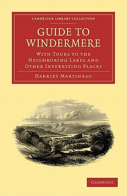 Guide to Windermere: With Tours to the Neighboring Lakes and Other Interesting Places by Harriet Martineau, Martineau Harriet