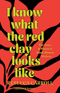 I Know What the Red Clay Looks Like: The Voice and Vision of Black Women Writers (Expanded and Revised Edition) by Rebecca Carroll