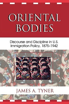 Oriental Bodies: Discourse and Discipline in U.S. Immigration Policy, 1875-1942 by James A. Tyner
