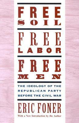 Free Soil, Free Labor, Free Men: The Ideology of the Republican Party Before the Civil War by Eric Foner