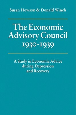 The Economic Advisory Council, 1930 1939: A Study in Economic Advice During Depression and Recovery by Susan Howson, Donald Winch
