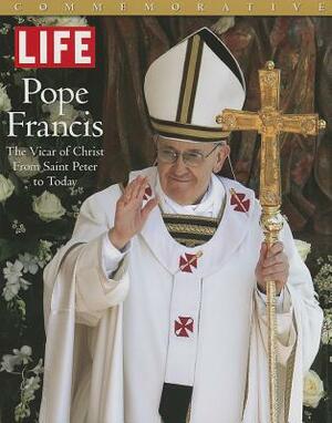 Life Pope Francis: The Vicar of Christ, from Saint Peter to Today by The Editors of Life