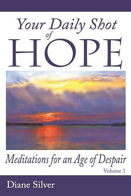 Your Daily Shot of Hope: Meditations for an Age of Despair by Diane Silver