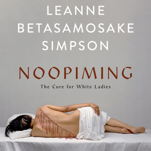 Noopiming: The Cure for White Ladies by Leanne Betasamosake Simpson