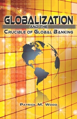 Globalization and the Crucible of Global Banking by Patrick M. Wood