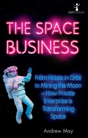 The Space Business: From Hotels in Orbit to Mining the Moon – How Private Enterprise is Transforming Space by Andrew May