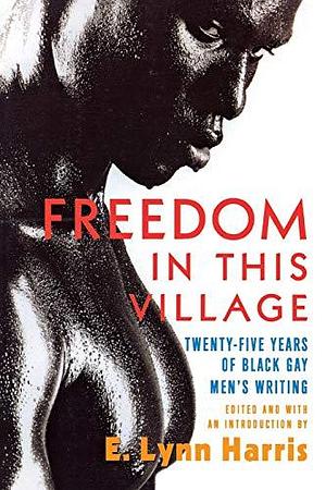 Freedom in this Village: Twenty-five Years of Black Gay Men's Writing, 1979 to the Present by E. Lynn Harris