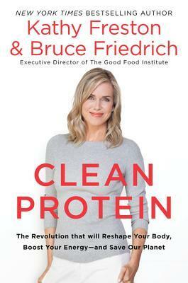 Clean Protein: The Revolution That Will Reshape Your Body, Boost Your Energy--And Save Our Planet by Kathy Freston