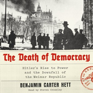 The Death of Democracy: Hitler's Rise to Power and the Downfall of the Weimar Republic by Benjamin Carter Hett