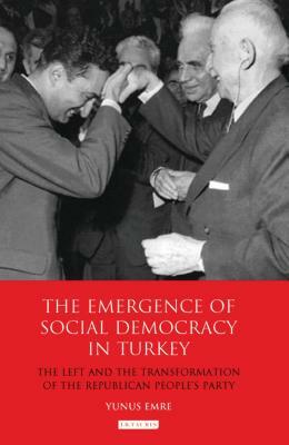 The Emergence of Social Democracy in Turkey: The Left and the Transformation of the Republican People's Party by Yunus Emre