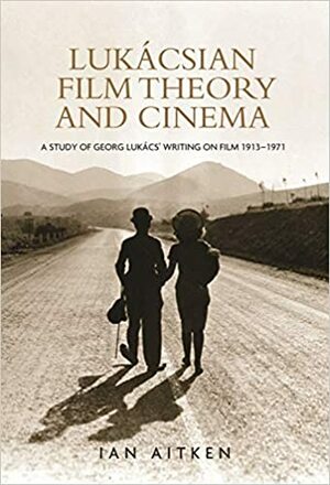 Lukácsian Film Theory and Cinema: A Study of Georg Lukács' Writing on Film 1913-1971 by Ian Aitken
