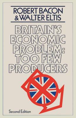 Britain's Economic Problem: Too Few Producers by Robert Bacon, W. a. Eltis