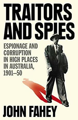 Traitors and Spies: Espionage and corruption in high places in Australia, 1901-50 by John Fahey