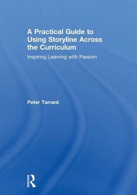 A Practical Guide to Using Storyline Across the Curriculum: Inspiring Learning with Passion by Peter Tarrant