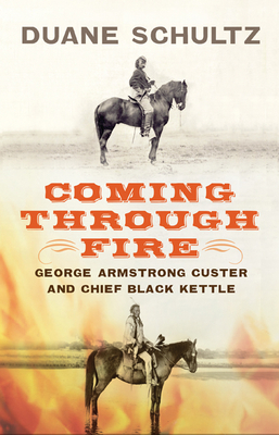 Coming Through Fire: George Armstrong Custer and Chief Black Kettle by Duane Schultz