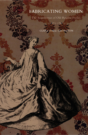 Fabricating Women: The Seamstresses of Old Regime France, 1675-1791 by Clare Haru Crowston
