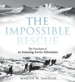 The Impossible Rescue: The True Story of an Amazing Arctic Adventure by Martin W. Sandler