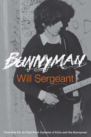 Bunnyman: Post-War Kid to Post-Punk Guitarist of Echo and the Bunnymen by Will Sergeant, Jennifer Otter Bickerdike