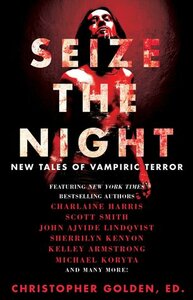 Seize the Night: New Tales of Vampiric Terror by John Ajvide Lindqvist, Sherrilyn Kenyon, Scott Smith, John Langan, Lynda Barry, Seanan McGuire, Laird Barron, Rio Youers, Robert Shearman, Tim Lebbon, Charlaine Harris, Dana Cameron, Leigh Perry, David Wellington, Joe McKinney, Christopher Golden, Dan Chaon, Lucy A. Snyder, Gary A. Braunbeck, Brian Keene, Michael Koryta, Kelley Armstrong