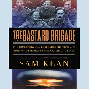 The Bastard Brigade: The True Story of the Renegade Scientists and Spies Who Sabotaged the Nazi Atomic Bomb by Sam Kean