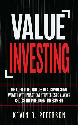 Value Investing: The Buffett Techniques Of Accumulating Wealth With Practical Strategies To Always Choose The Intelligent Investment by Kevin D. Peterson