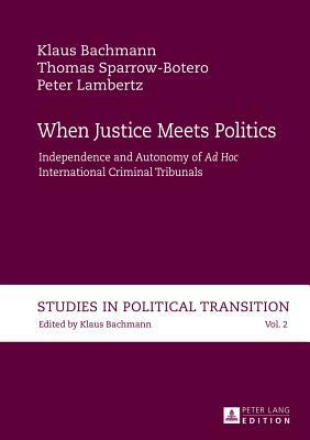 When Justice Meets Politics; Independence and Autonomy of "Ad Hoc International" Criminal Tribunals by Klaus Bachmann, Peter Lambertz, Thomas Sparrow-Botero