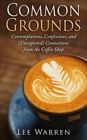 Common Grounds: Contemplations, Confessions, and (Unexpected) Connections from the Coffee Shop by Lee Warren