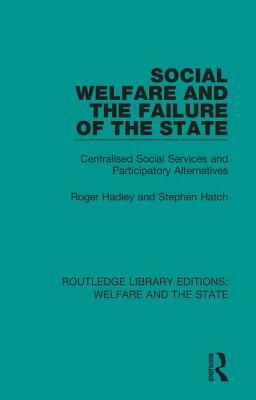 Social Welfare and the Failure of the State: Centralised Social Services and Participatory Alternatives by Roger Hadley, Stephen Hatch