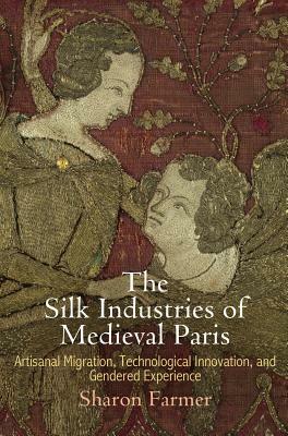 The Silk Industries of Medieval Paris: Artisanal Migration, Technological Innovation, and Gendered Experience by Sharon Farmer