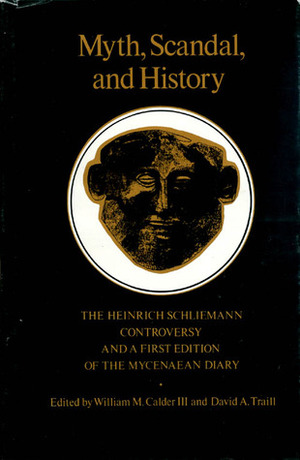 Myth, Scandal, and History: The Heinrich Schliemann Controversy and a First Edition of the Mycenaean Diary by William M. Calder, David A. Traill