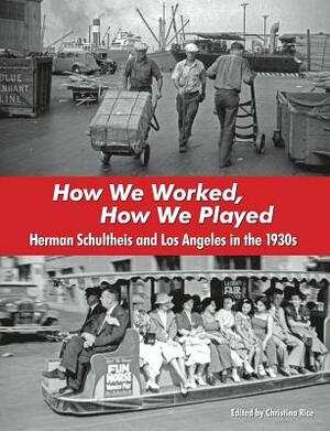 How We Worked, How We Played: Herman Schultheis and Los Angeles in the 1930s by Christina Rice